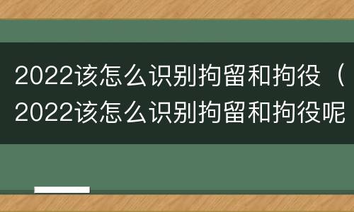 2022该怎么识别拘留和拘役（2022该怎么识别拘留和拘役呢）