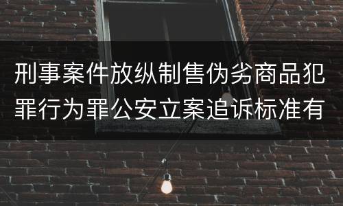 刑事案件放纵制售伪劣商品犯罪行为罪公安立案追诉标准有哪些规定