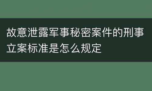 故意泄露军事秘密案件的刑事立案标准是怎么规定