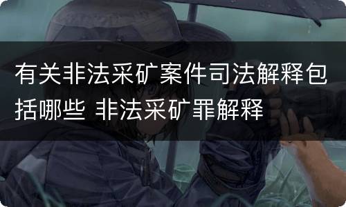 有关非法采矿案件司法解释包括哪些 非法采矿罪解释