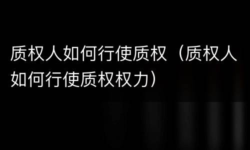 质权人如何行使质权（质权人如何行使质权权力）