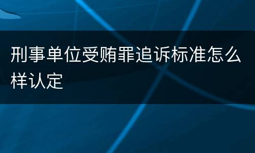 刑事单位受贿罪追诉标准怎么样认定