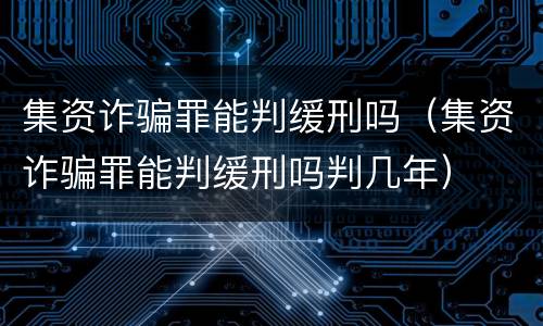 集资诈骗罪能判缓刑吗（集资诈骗罪能判缓刑吗判几年）