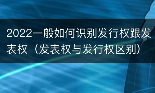2022一般如何识别发行权跟发表权（发表权与发行权区别）