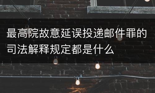 最高院故意延误投递邮件罪的司法解释规定都是什么