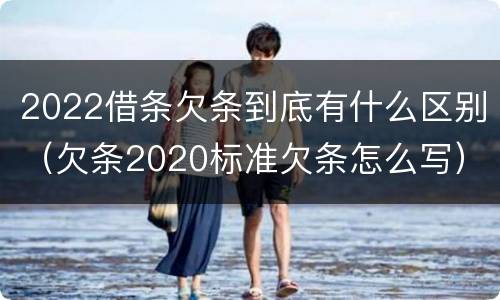 2022借条欠条到底有什么区别（欠条2020标准欠条怎么写）