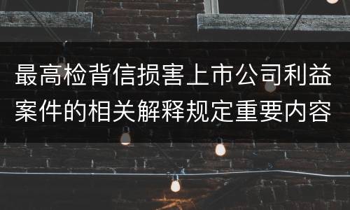 最高检背信损害上市公司利益案件的相关解释规定重要内容是什么