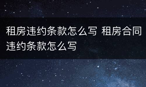 租房违约条款怎么写 租房合同违约条款怎么写