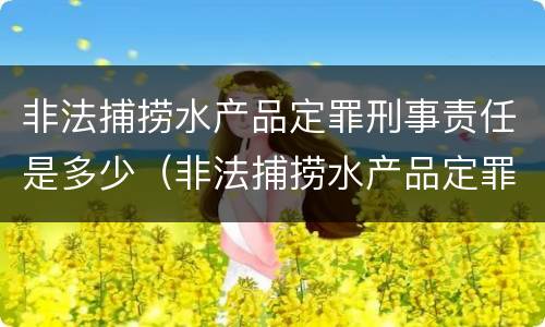 非法捕捞水产品定罪刑事责任是多少（非法捕捞水产品定罪刑事责任是多少）