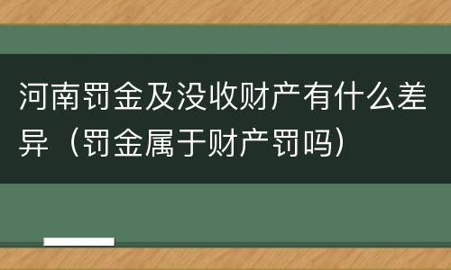 河南罚金及没收财产有什么差异（罚金属于财产罚吗）