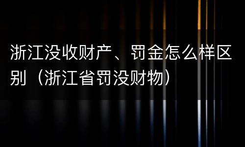 浙江没收财产、罚金怎么样区别（浙江省罚没财物）