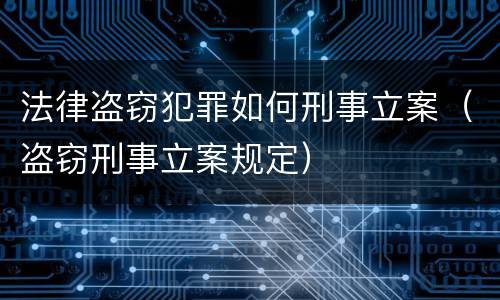 法律盗窃犯罪如何刑事立案（盗窃刑事立案规定）
