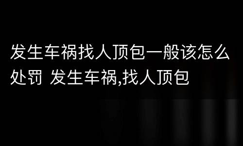 发生车祸找人顶包一般该怎么处罚 发生车祸,找人顶包