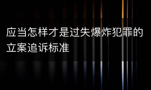 应当怎样才是过失爆炸犯罪的立案追诉标准
