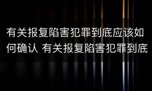 有关报复陷害犯罪到底应该如何确认 有关报复陷害犯罪到底应该如何确认罪名