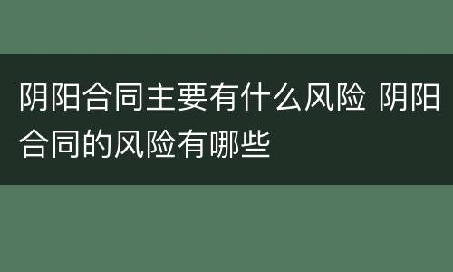 阴阳合同主要有什么风险 阴阳合同的风险有哪些