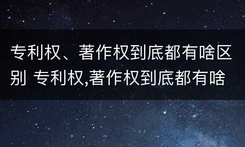 专利权、著作权到底都有啥区别 专利权,著作权到底都有啥区别呢