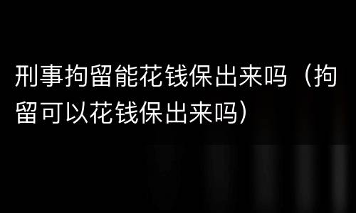 刑事拘留能花钱保出来吗（拘留可以花钱保出来吗）