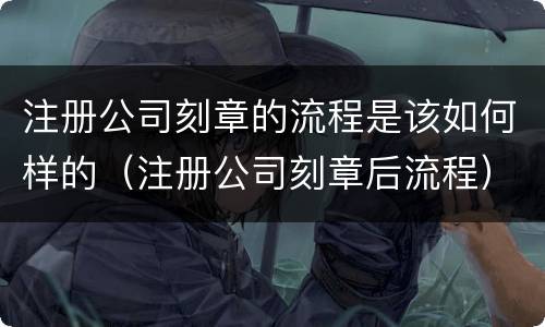 注册公司刻章的流程是该如何样的（注册公司刻章后流程）