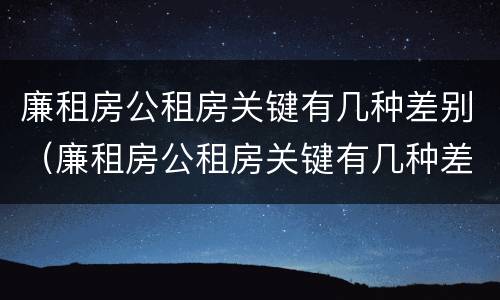 廉租房公租房关键有几种差别（廉租房公租房关键有几种差别是什么）