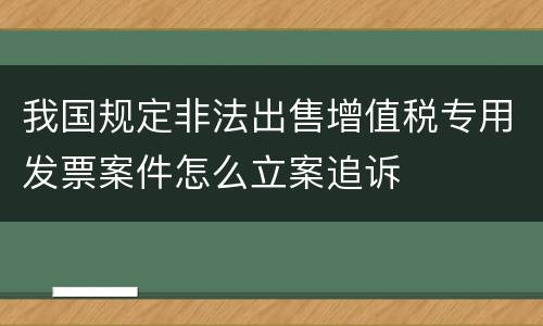 我国规定非法出售增值税专用发票案件怎么立案追诉