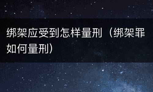 绑架应受到怎样量刑（绑架罪如何量刑）