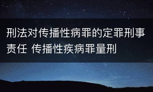 刑法对传播性病罪的定罪刑事责任 传播性疾病罪量刑