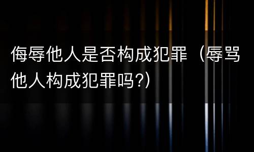侮辱他人是否构成犯罪（辱骂他人构成犯罪吗?）