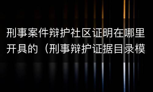 刑事案件辩护社区证明在哪里开具的（刑事辩护证据目录模板）