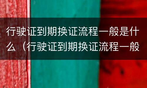 行驶证到期换证流程一般是什么（行驶证到期换证流程一般是什么意思）
