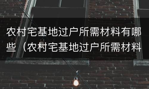 农村宅基地过户所需材料有哪些（农村宅基地过户所需材料有哪些呢）