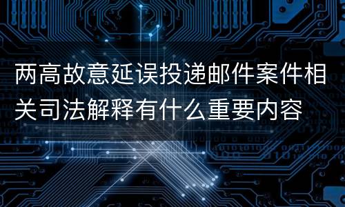 两高故意延误投递邮件案件相关司法解释有什么重要内容
