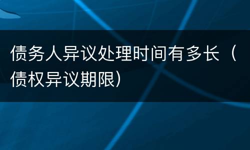 债务人异议处理时间有多长（债权异议期限）