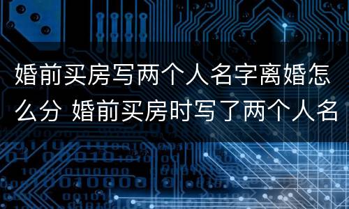 婚前买房写两个人名字离婚怎么分 婚前买房时写了两个人名字,离婚应该怎么处理