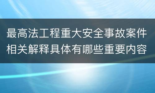 最高法工程重大安全事故案件相关解释具体有哪些重要内容