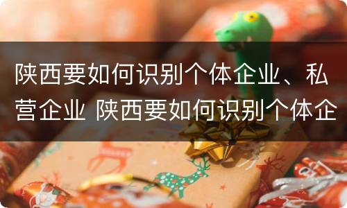 陕西要如何识别个体企业、私营企业 陕西要如何识别个体企业,私营企业