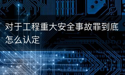 对于工程重大安全事故罪到底怎么认定