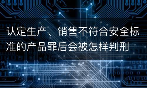 认定生产、销售不符合安全标准的产品罪后会被怎样判刑