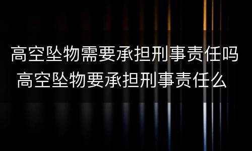 高空坠物需要承担刑事责任吗 高空坠物要承担刑事责任么