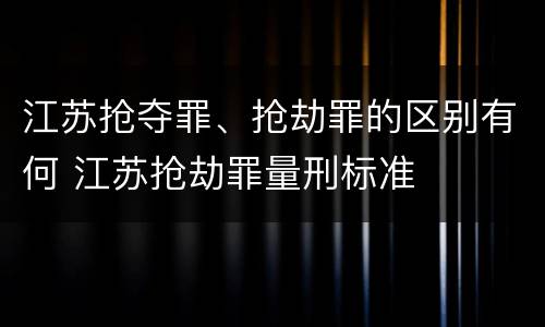 江苏抢夺罪、抢劫罪的区别有何 江苏抢劫罪量刑标准