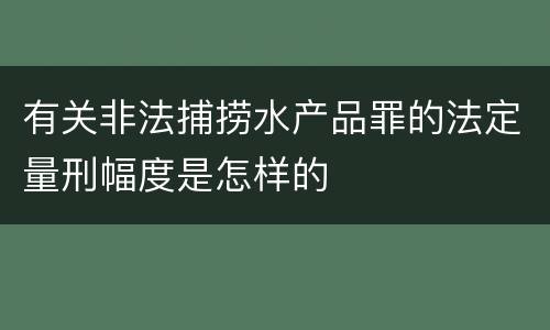 有关非法捕捞水产品罪的法定量刑幅度是怎样的
