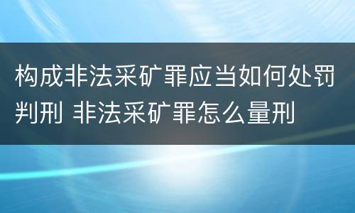 构成非法采矿罪应当如何处罚判刑 非法采矿罪怎么量刑