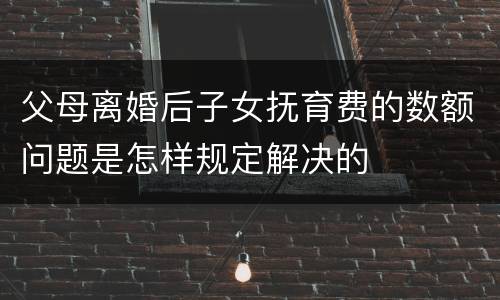 父母离婚后子女抚育费的数额问题是怎样规定解决的