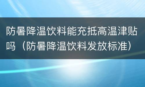 防暑降温饮料能充抵高温津贴吗（防暑降温饮料发放标准）