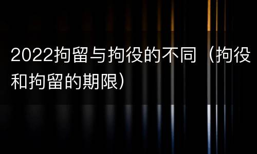 2022拘留与拘役的不同（拘役和拘留的期限）
