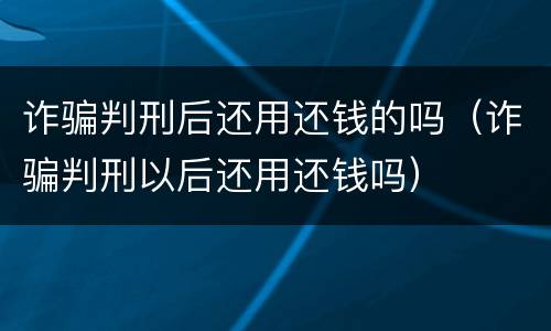 诈骗判刑后还用还钱的吗（诈骗判刑以后还用还钱吗）
