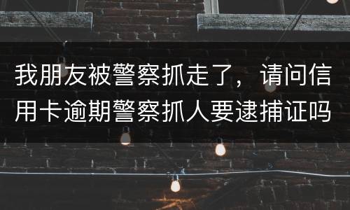 我朋友被警察抓走了，请问信用卡逾期警察抓人要逮捕证吗