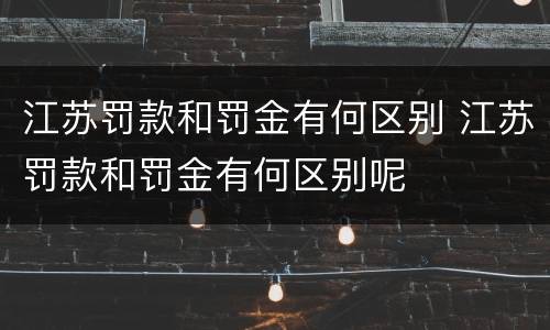 江苏罚款和罚金有何区别 江苏罚款和罚金有何区别呢