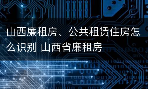 山西廉租房、公共租赁住房怎么识别 山西省廉租房