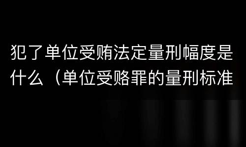 犯了单位受贿法定量刑幅度是什么（单位受赂罪的量刑标准2018）